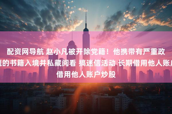 配资网导航 赵小凡被开除党籍！他携带有严重政治问题的书籍入境并私藏阅看 搞迷信活动 长期借用他人账户炒股