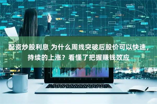 配资炒股利息 为什么周线突破后股价可以快速，持续的上涨？看懂了把握赚钱效应