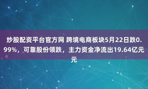 炒股配资平台官方网 跨境电商板块5月22日跌0.99%，可靠股份领跌，主力资金净流出19.64亿元