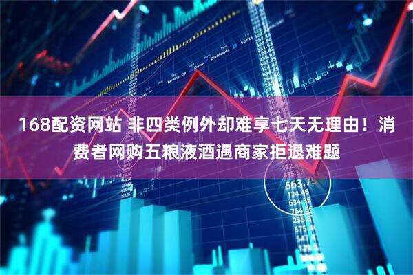 168配资网站 非四类例外却难享七天无理由！消费者网购五粮液酒遇商家拒退难题