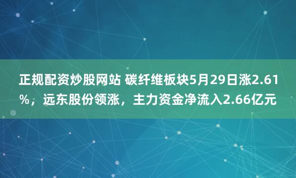 正规配资炒股网站 碳纤维板块5月29日涨2.61%，远东股份领涨，主力资金净流入2.66亿元