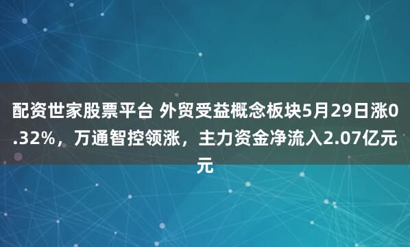 配资世家股票平台 外贸受益概念板块5月29日涨0.32%，万通智控领涨，主力资金净流入2.07亿元
