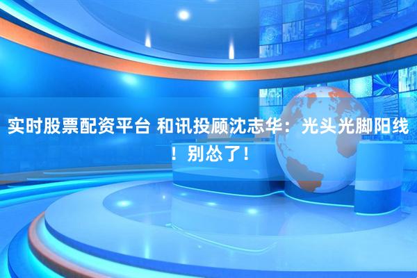 实时股票配资平台 和讯投顾沈志华：光头光脚阳线！别怂了！