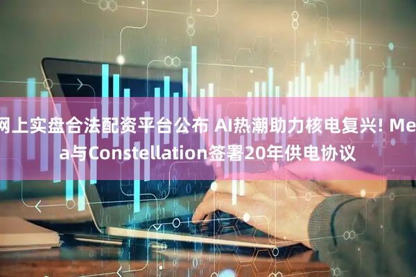网上实盘合法配资平台公布 AI热潮助力核电复兴! Meta与Constellation签署20年供电协议