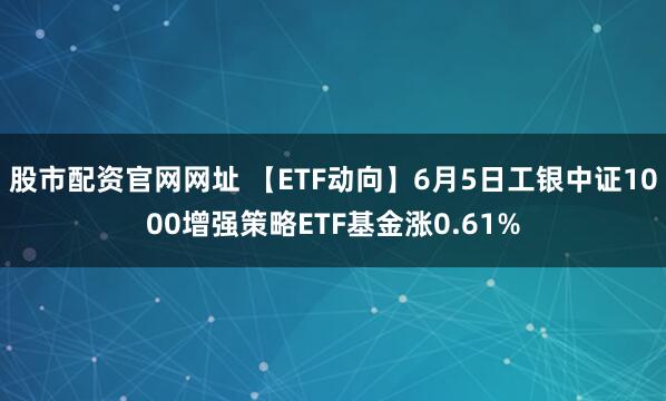 股市配资官网网址 【ETF动向】6月5日工银中证1000增强策略ETF基金涨0.61%
