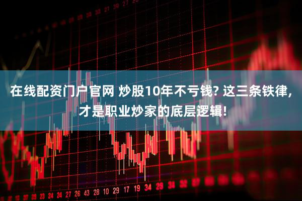在线配资门户官网 炒股10年不亏钱? 这三条铁律, 才是职业炒家的底层逻辑!