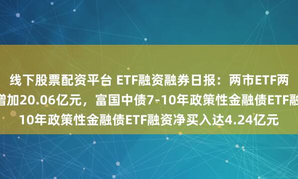 线下股票配资平台 ETF融资融券日报：两市ETF两融余额较前一交易日增加20.06亿元，富国中债7-10年政策性金融债ETF融资净买入达4.24亿元