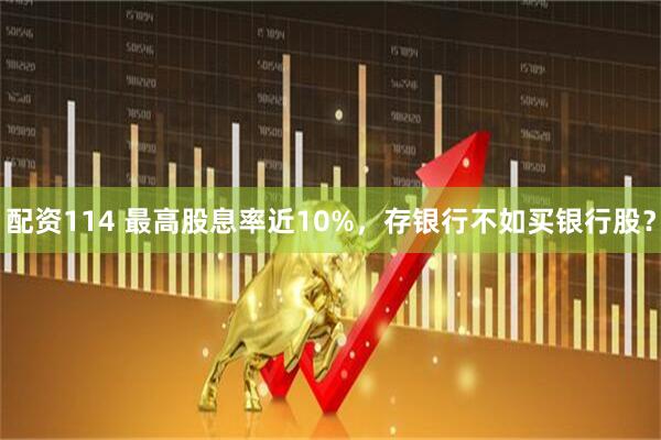 配资114 最高股息率近10%，存银行不如买银行股？