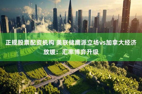 正规股票配资机构 美联储鹰派立场vs加拿大经济放缓：汇率博弈升级
