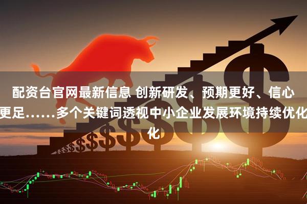 配资台官网最新信息 创新研发、预期更好、信心更足……多个关键词透视中小企业发展环境持续优化