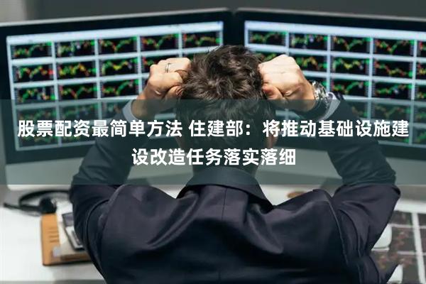 股票配资最简单方法 住建部：将推动基础设施建设改造任务落实落细