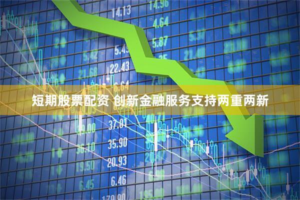 短期股票配资 创新金融服务支持两重两新