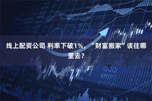 线上配资公司 利率下破1%，“财富搬家”该往哪里去？