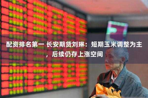 配资排名第一 长安期货刘琳：短期玉米调整为主，后续仍存上涨空间