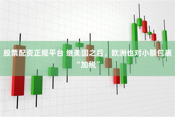 股票配资正规平台 继美国之后，欧洲也对小额包裹“加税”