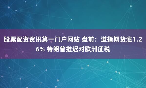股票配资资讯第一门户网站 盘前：道指期货涨1.26% 特朗普推迟对欧洲征税