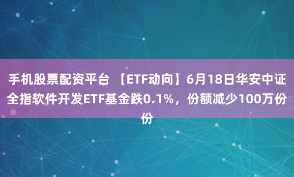 手机股票配资平台 【ETF动向】6月18日华安中证全指软件开发ETF基金跌0.1%，份额减少100万份
