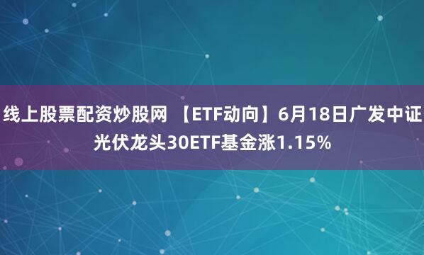 线上股票配资炒股网 【ETF动向】6月18日广发中证光伏龙头30ETF基金涨1.15%