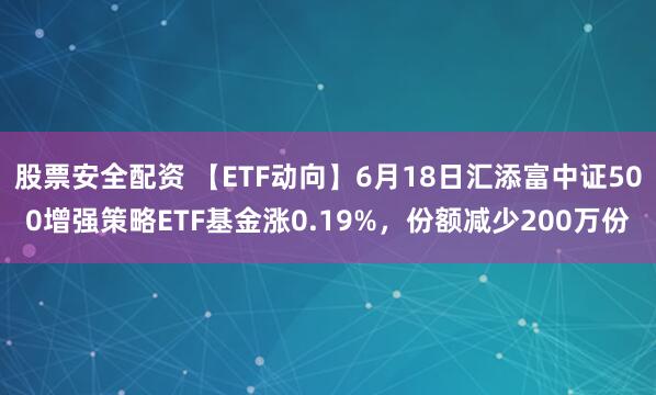 股票安全配资 【ETF动向】6月18日汇添富中证500增强策略ETF基金涨0.19%，份额减少200万份