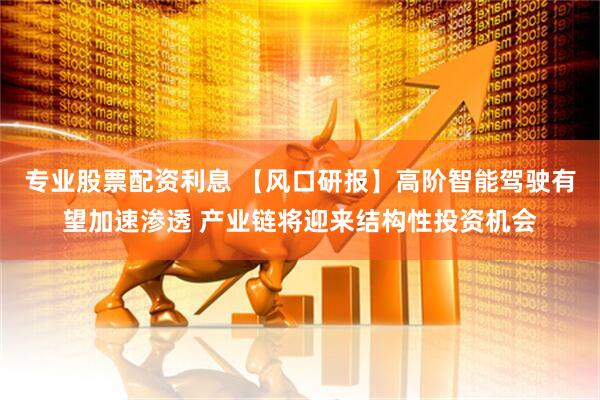 专业股票配资利息 【风口研报】高阶智能驾驶有望加速渗透 产业链将迎来结构性投资机会