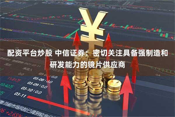 配资平台炒股 中信证券：密切关注具备强制造和研发能力的镜片供应商