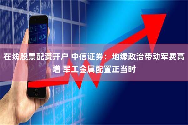 在线股票配资开户 中信证券：地缘政治带动军费高增 军工金属配置正当时