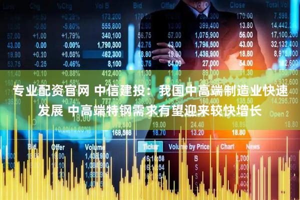 专业配资官网 中信建投：我国中高端制造业快速发展 中高端特钢需求有望迎来较快增长