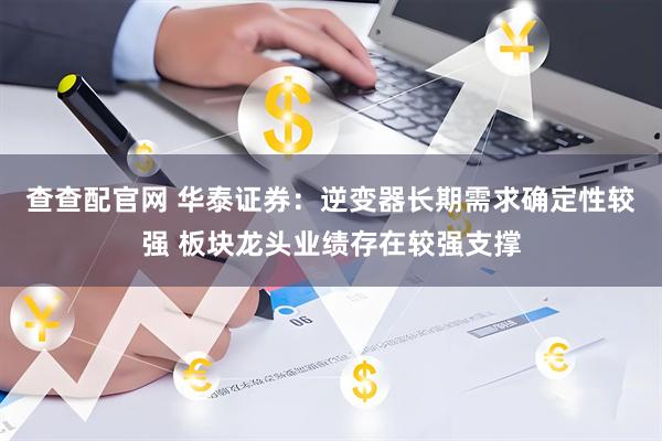 查查配官网 华泰证券：逆变器长期需求确定性较强 板块龙头业绩存在较强支撑