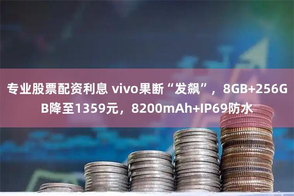 专业股票配资利息 vivo果断“发飙”，8GB+256GB降至1359元，8200mAh+IP69防水