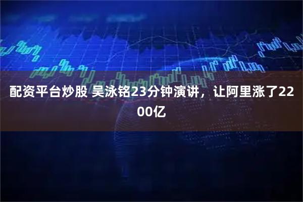 配资平台炒股 吴泳铭23分钟演讲，让阿里涨了2200亿