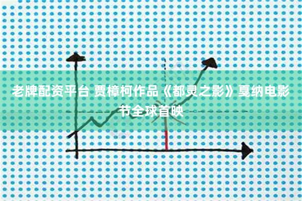 老牌配资平台 贾樟柯作品《都灵之影》戛纳电影节全球首映