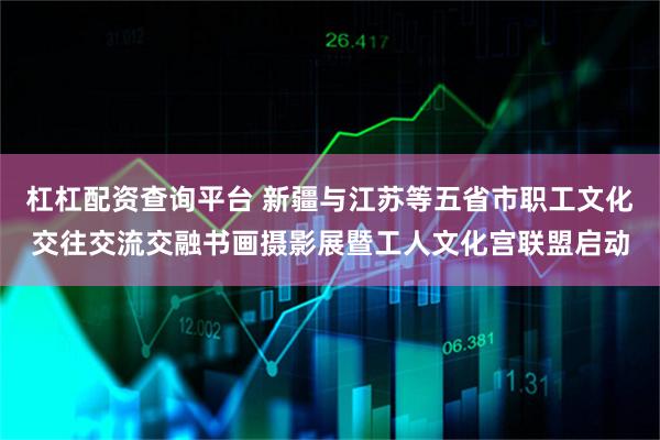杠杠配资查询平台 新疆与江苏等五省市职工文化交往交流交融书画摄影展暨工人文化宫联盟启动