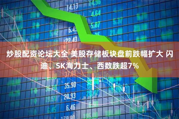 炒股配资论坛大全 美股存储板块盘前跌幅扩大 闪迪、SK海力士、西数跌超7%