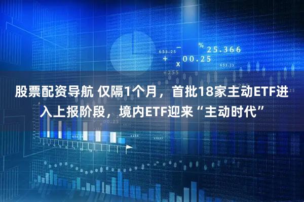 股票配资导航 仅隔1个月，首批18家主动ETF进入上报阶段，境内ETF迎来“主动时代”