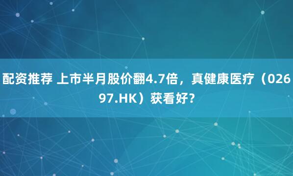 配资推荐 上市半月股价翻4.7倍，真健康医疗（02697.HK）获看好？