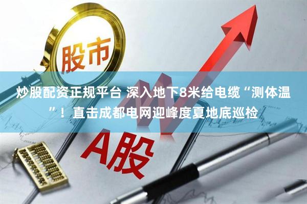 炒股配资正规平台 深入地下8米给电缆“测体温”！直击成都电网迎峰度夏地底巡检