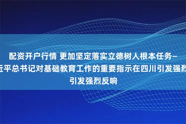 配资开户行情 更加坚定落实立德树人根本任务——习近平总书记对基础教育工作的重要指示在四川引发强烈反响