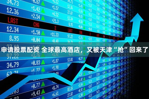 申请股票配资 全球最高酒店，又被天津“抢”回来了