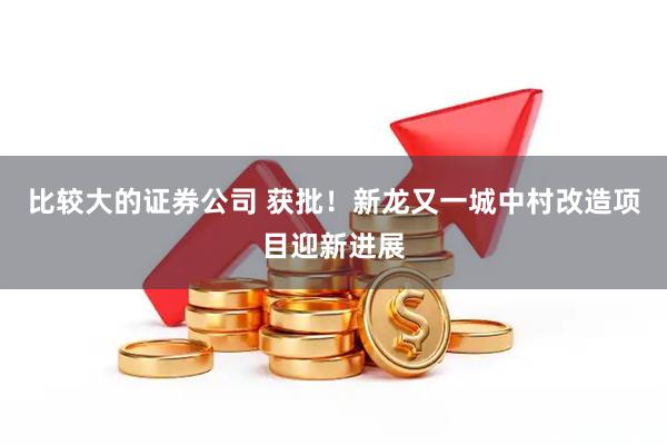 比较大的证券公司 获批！新龙又一城中村改造项目迎新进展