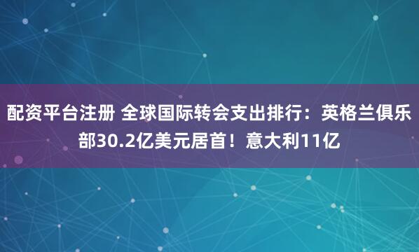 配资平台注册 全球国际转会支出排行：英格兰俱乐部30.2亿美元居首！意大利11亿