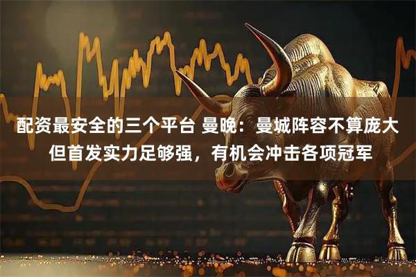 配资最安全的三个平台 曼晚：曼城阵容不算庞大 但首发实力足够强，有机会冲击各项冠军